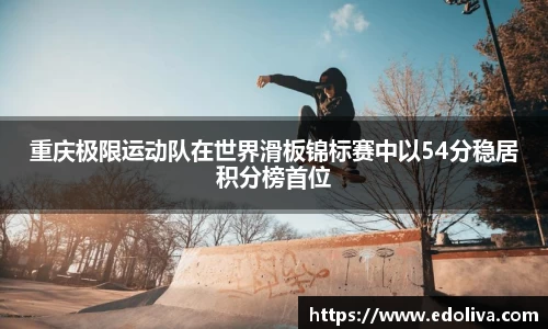 重庆极限运动队在世界滑板锦标赛中以54分稳居积分榜首位